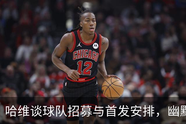 哈维谈球队招募与首发安排，幽默中透露战术玄机