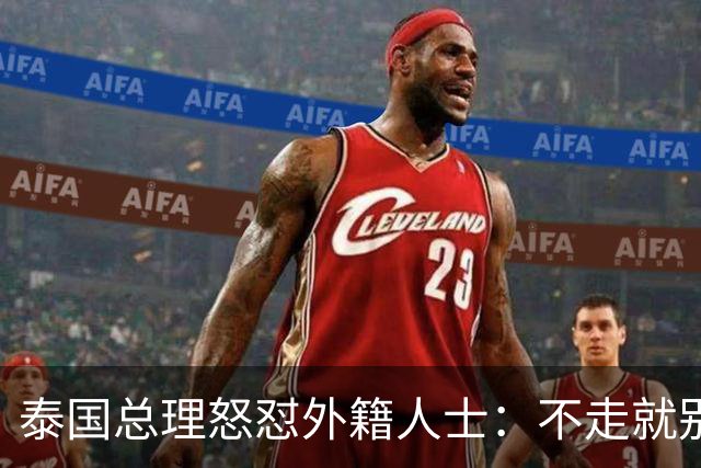 泰国总理怒怼外籍人士：不走就别怪我了！